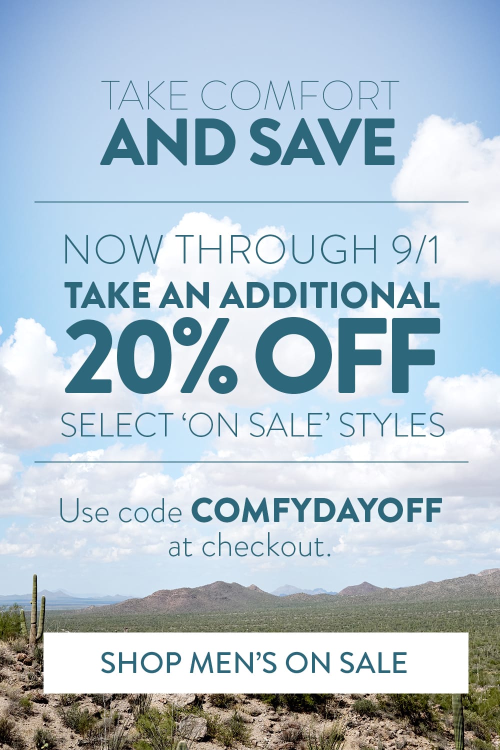 Take comfort and save. Now through 9/1 take an additional 20% off select 'on sale' styles. Use code COMFYDAYOFF at checkout. Shop Men's On Sale.