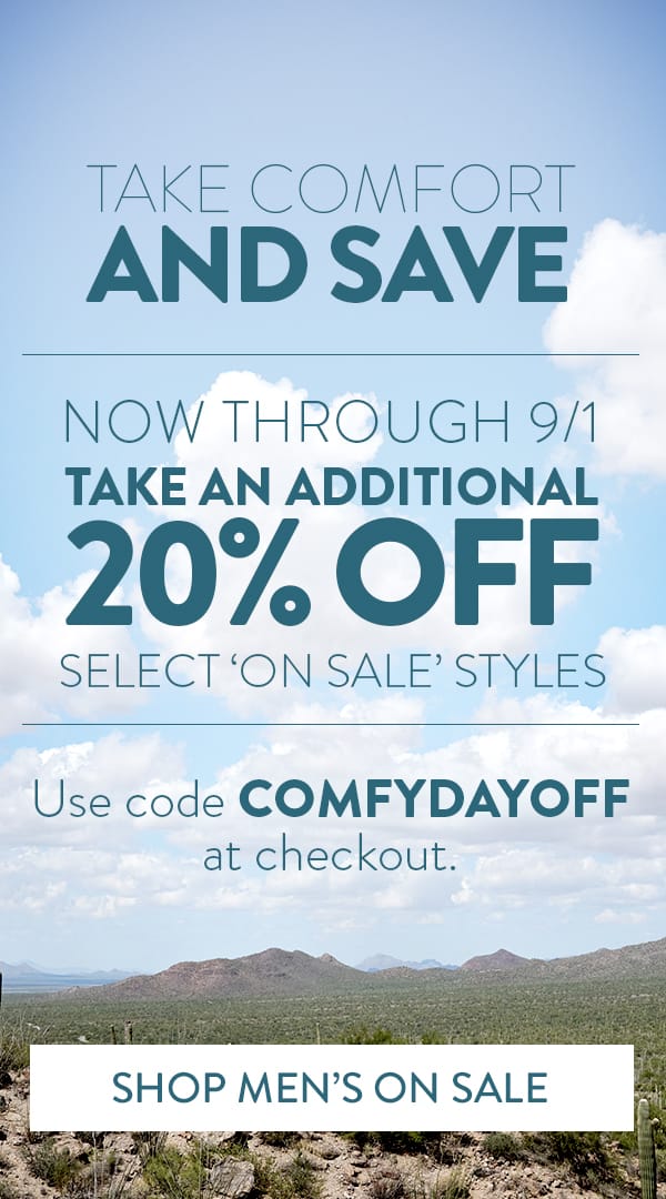 Take comfort and save. Now through 9/1 take an additional 20% off select 'on sale' styles. Use code COMFYDAYOFF at checkout. Shop Men's On Sale.