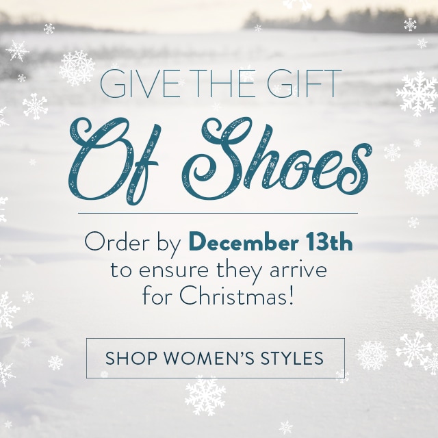 Give the Gift of Shoes. Order by December 13th to ensure they arrive for Christmas! Shop Women's Styles.