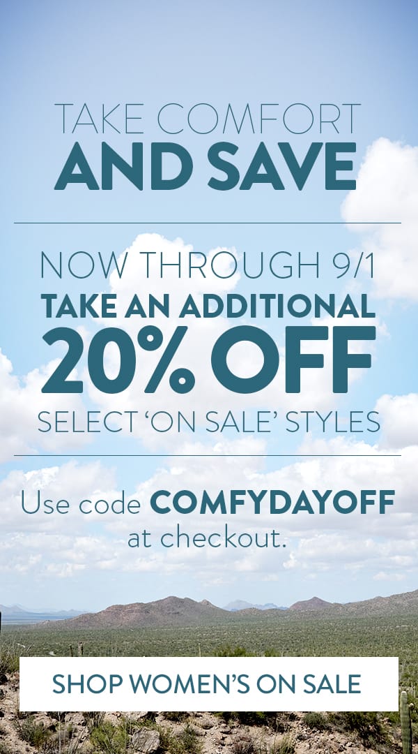 Take comfort and save. Now through 9/1 take an additional 20% off select 'on sale' styles. Use code COMFYDAYOFF at checkout. Shop Women's On Sale.